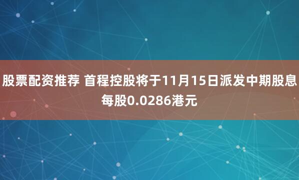 股票配资推荐 首程控股将于11月15日派发中期股息每股0.0286港元