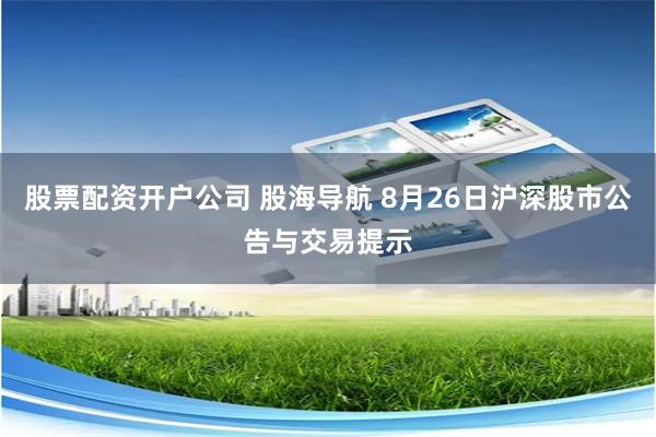 股票配资开户公司 股海导航 8月26日沪深股市公告与交易提示