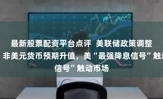 最新股票配资平台点评  美联储政策调整在即，非美元货币预期升值，美“最强降息信号”触动市场