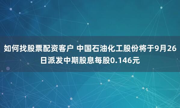 如何找股票配资客户 中国石油化工股份将于9月26日派发中期股息每股0.146元