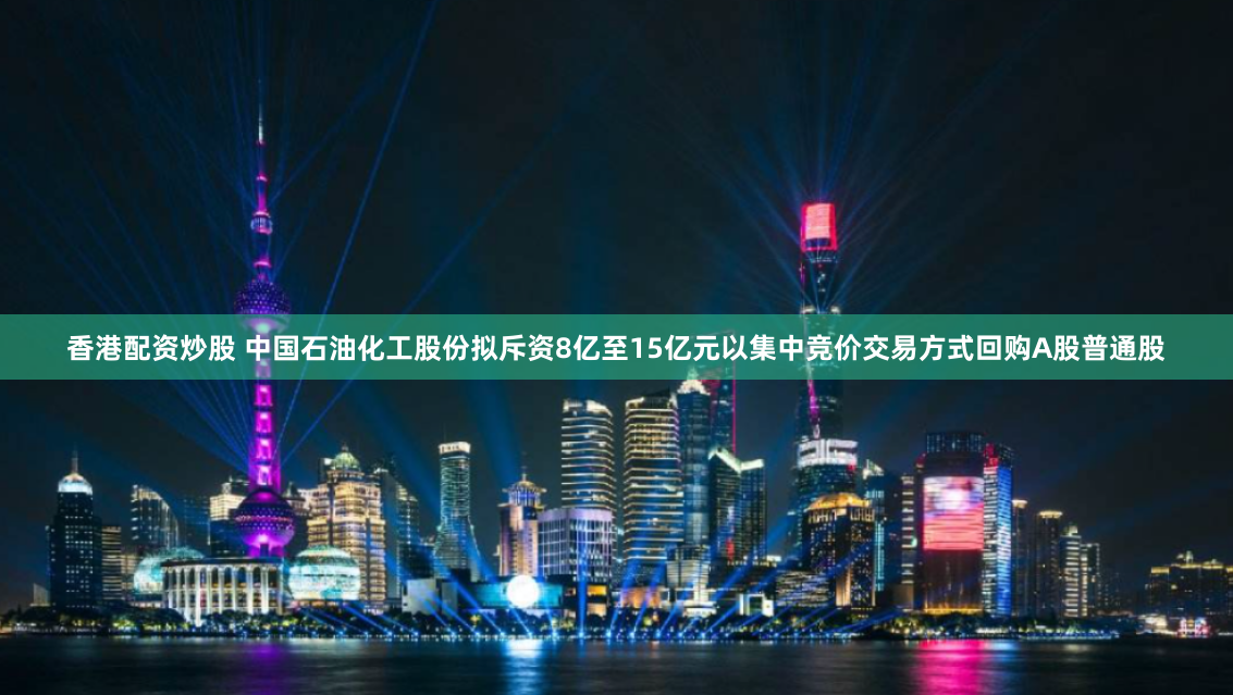 香港配资炒股 中国石油化工股份拟斥资8亿至15亿元以集中竞价交易方式回购A股普通股