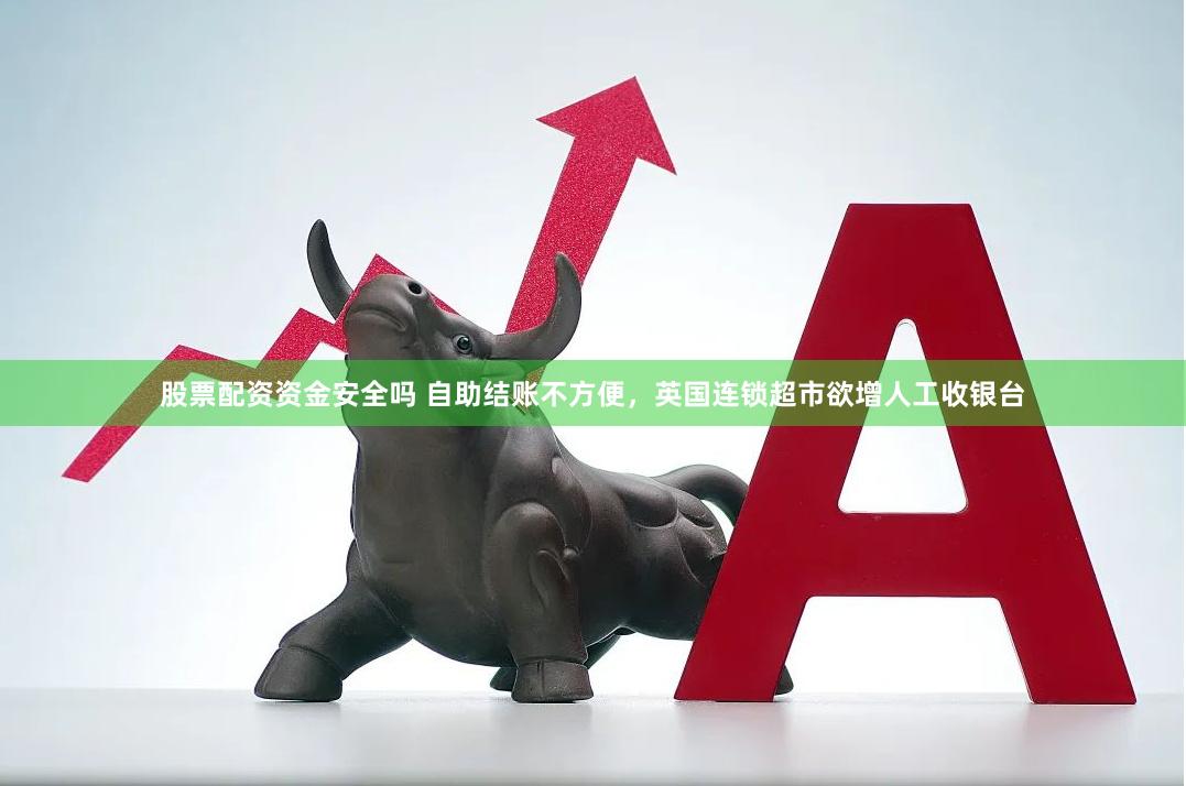 股票配资资金安全吗 自助结账不方便，英国连锁超市欲增人工收银台