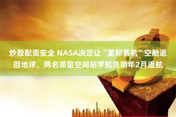 炒股配资安全 NASA决定让“星际客机”空舱返回地球，两名滞留空间站宇航员明年2月返航