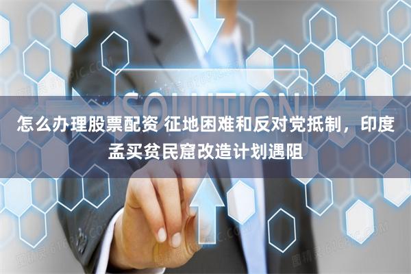 怎么办理股票配资 征地困难和反对党抵制，印度孟买贫民窟改造计划遇阻