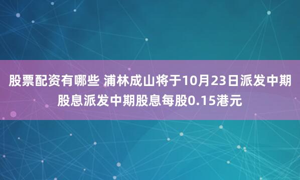 股票配资有哪些 浦林成山将于10月23日派发中期股息派发中期股息每股0.15港元