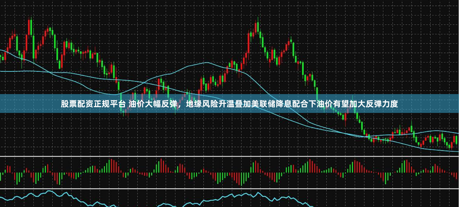 股票配资正规平台 油价大幅反弹，地缘风险升温叠加美联储降息配合下油价有望加大反弹力度