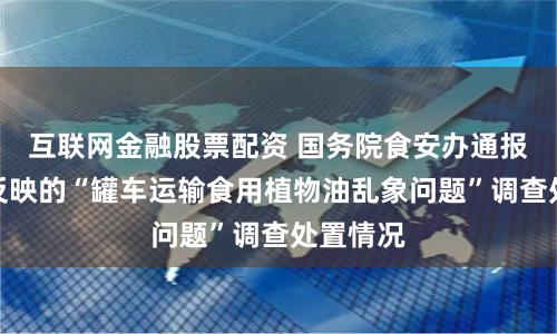 互联网金融股票配资 国务院食安办通报对媒体反映的“罐车运输食用植物油乱象问题”调查处置情况