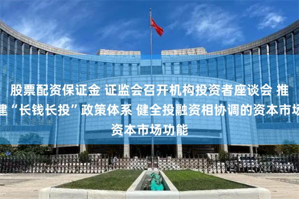 股票配资保证金 证监会召开机构投资者座谈会 推动构建“长钱长投”政策体系 健全投融资相协调的资本市场功能
