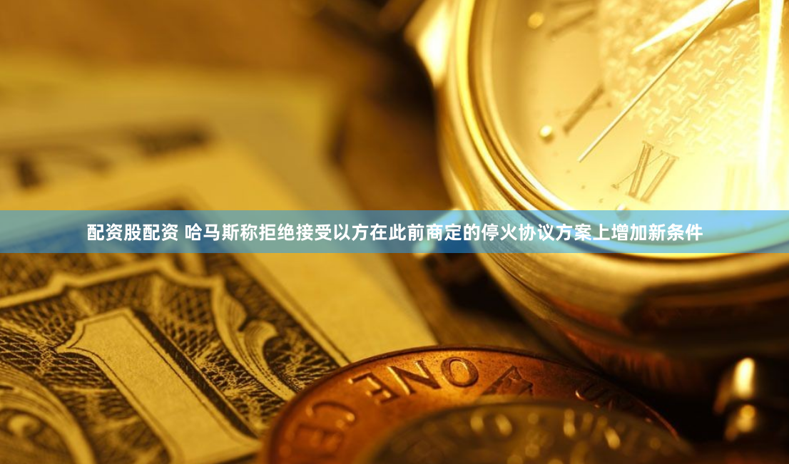 配资股配资 哈马斯称拒绝接受以方在此前商定的停火协议方案上增加新条件