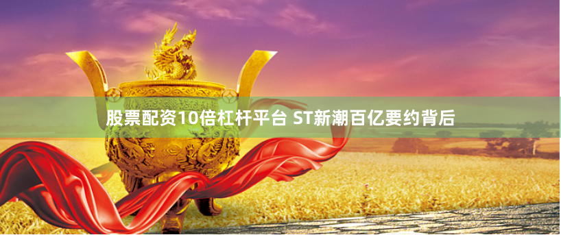 股票配资10倍杠杆平台 ST新潮百亿要约背后