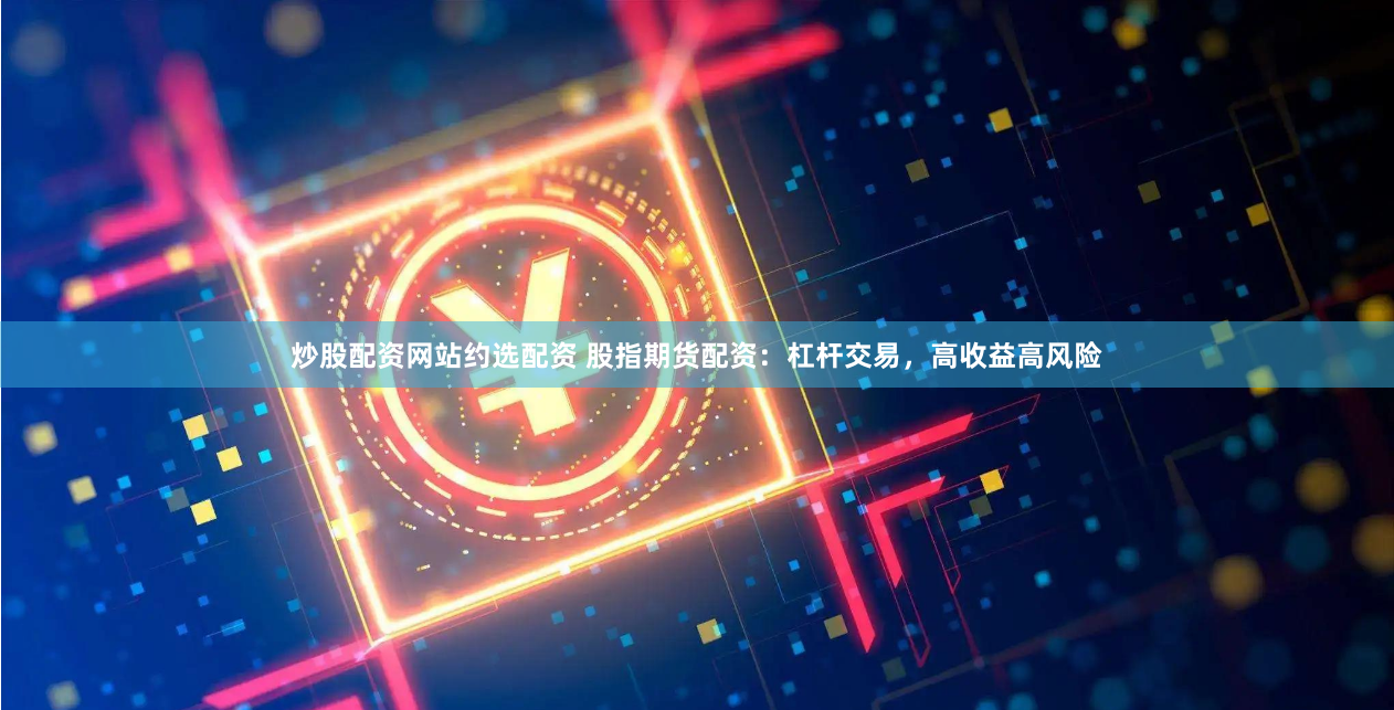 炒股配资网站约选配资 股指期货配资:杠杆交易,高收益高风险