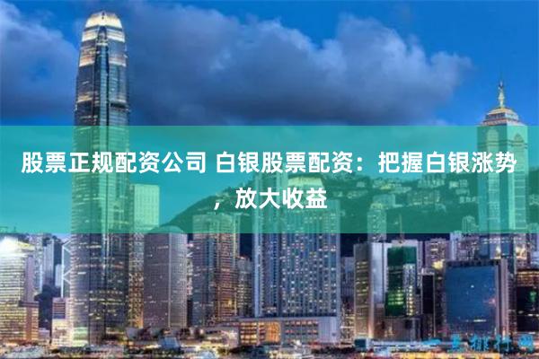 股票正规配资公司 白银股票配资：把握白银涨势，放大收益