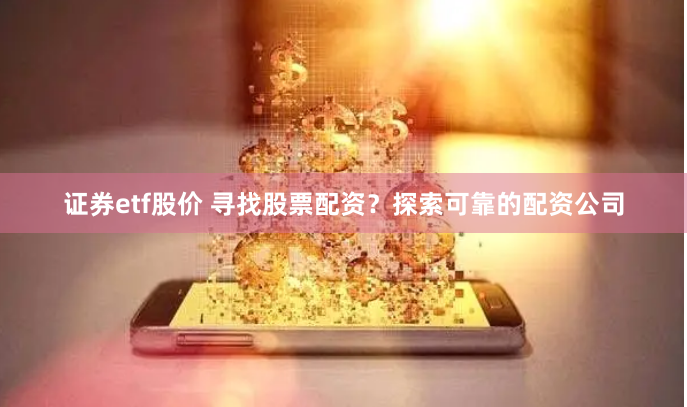 证券etf股价 寻找股票配资？探索可靠的配资公司