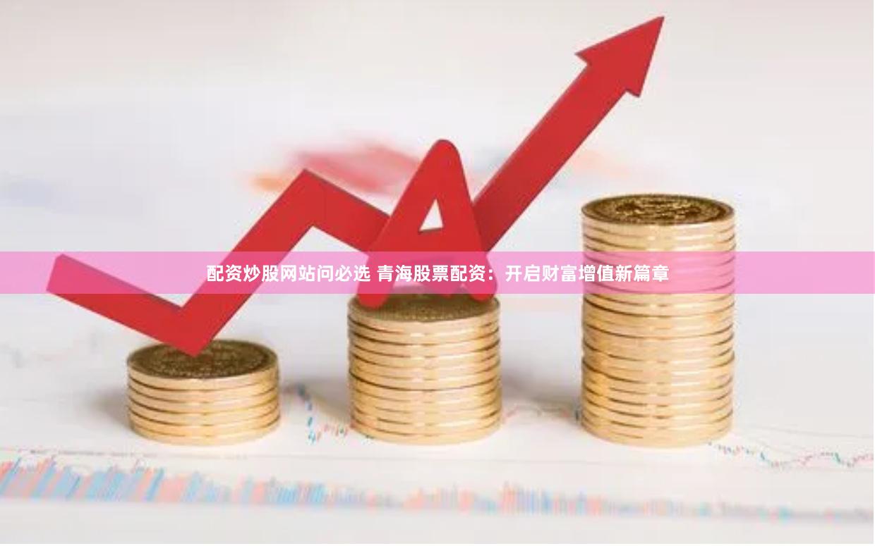 配资炒股网站问必选 青海股票配资：开启财富增值新篇章