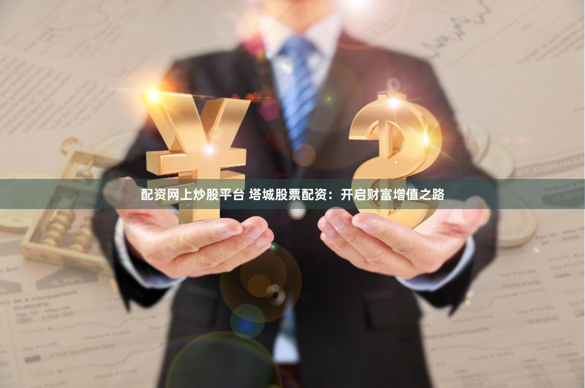 配资网上炒股平台 塔城股票配资：开启财富增值之路