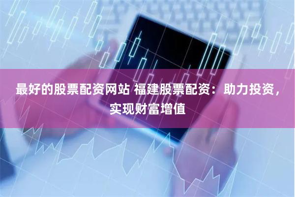 最好的股票配资网站 福建股票配资：助力投资，实现财富增值