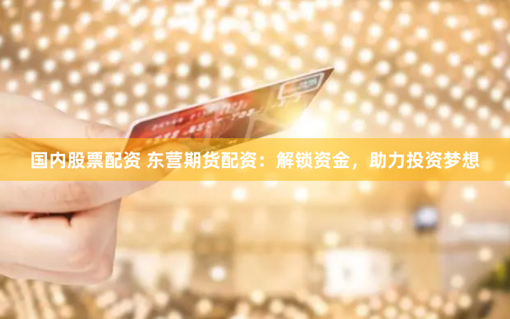 国内股票配资 东营期货配资：解锁资金，助力投资梦想
