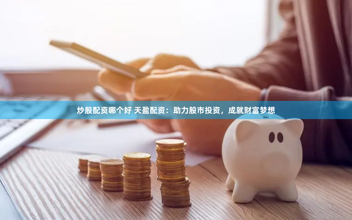 炒股配资哪个好 天盈配资：助力股市投资，成就财富梦想