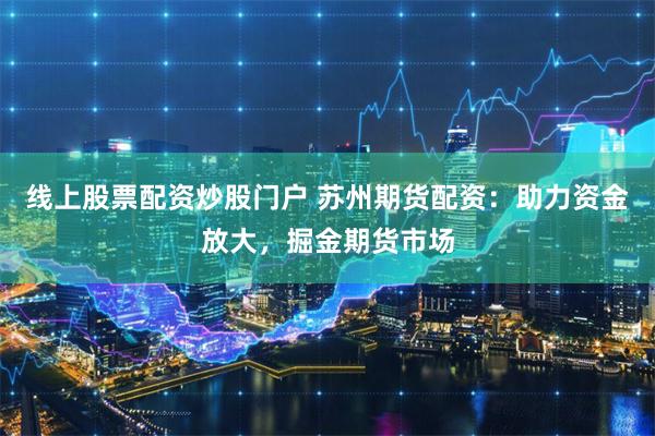 线上股票配资炒股门户 苏州期货配资:助力资金放大,掘金期货市场