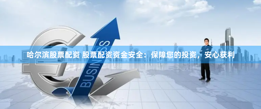 哈尔滨股票配资 股票配资资金安全：保障您的投资，安心获利