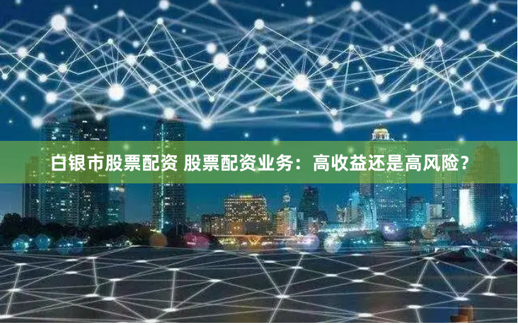白银市股票配资 股票配资业务：高收益还是高风险？
