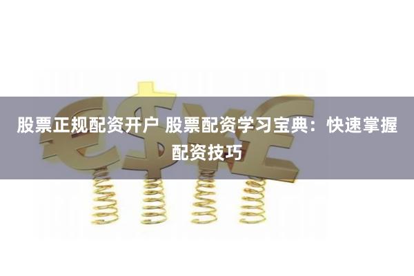 股票正规配资开户 股票配资学习宝典：快速掌握配资技巧