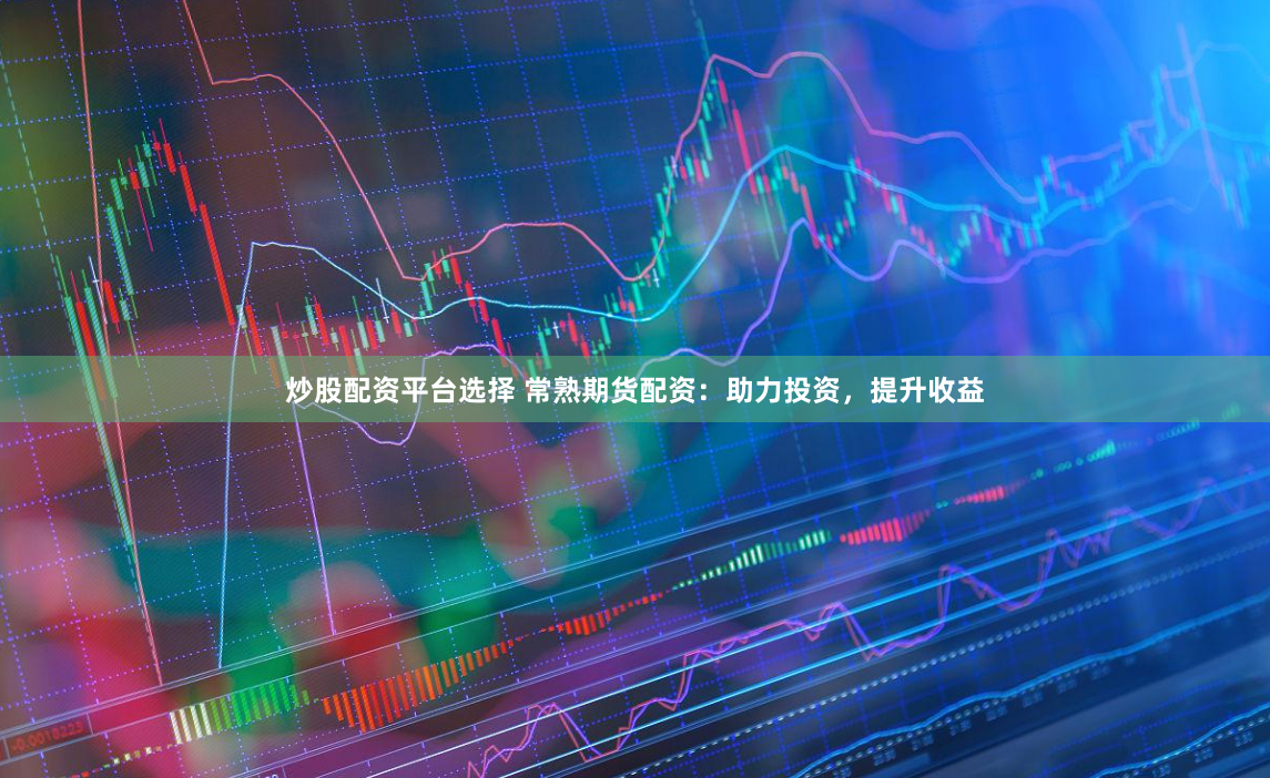 炒股配资平台选择 常熟期货配资：助力投资，提升收益