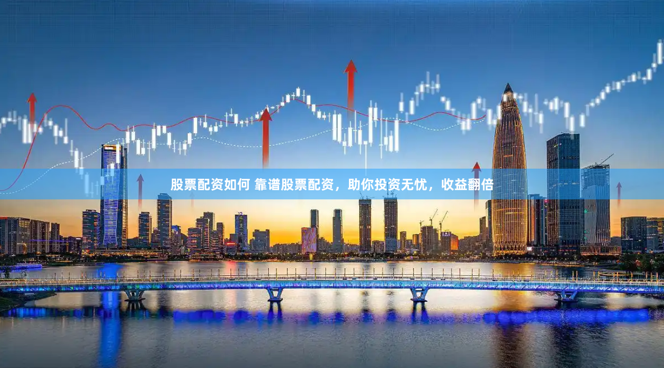 股票配资如何 靠谱股票配资，助你投资无忧，收益翻倍