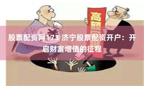 股票配资网173 济宁股票配资开户：开启财富增值的征程