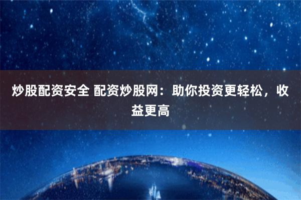 炒股配资安全 配资炒股网：助你投资更轻松，收益更高