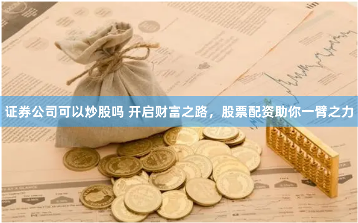 证券公司可以炒股吗 开启财富之路，股票配资助你一臂之力
