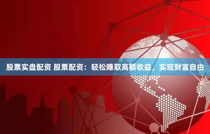股票实盘配资 股票配资：轻松赚取高额收益，实现财富自由