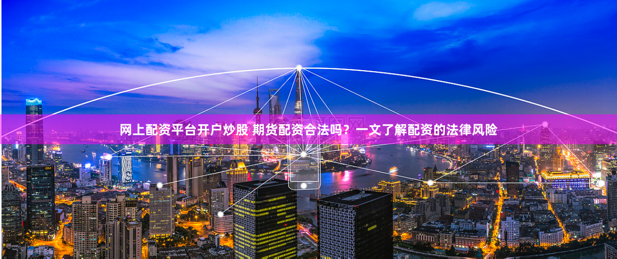 网上配资平台开户炒股 期货配资合法吗?一文了解配资的法律风险