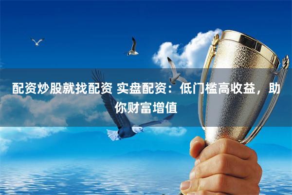 配资炒股就找配资 实盘配资：低门槛高收益，助你财富增值