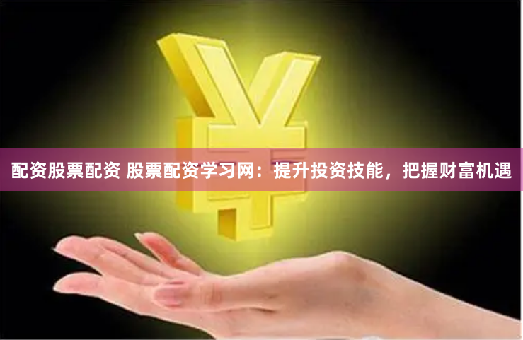 配资股票配资 股票配资学习网：提升投资技能，把握财富机遇
