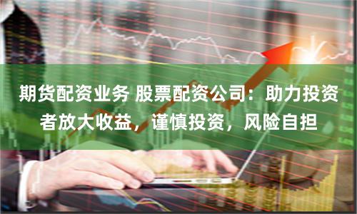 期货配资业务 股票配资公司：助力投资者放大收益，谨慎投资，风险自担