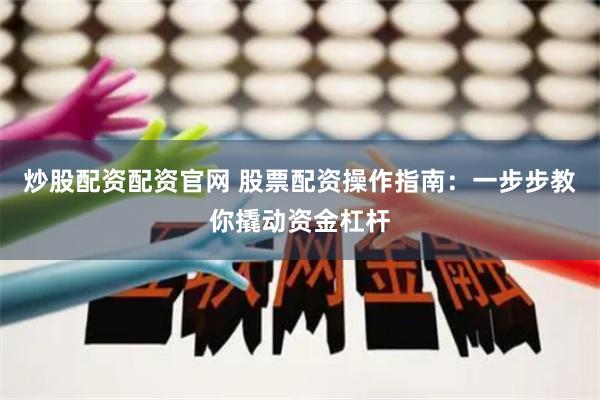 炒股配资配资官网 股票配资操作指南：一步步教你撬动资金杠杆