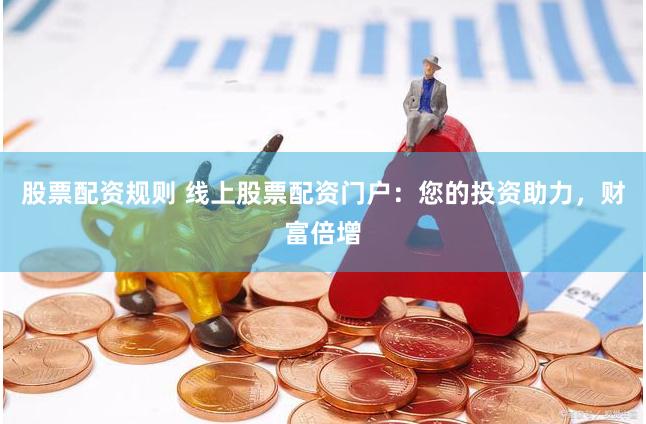 股票配资规则 线上股票配资门户：您的投资助力，财富倍增