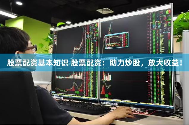 股票配资基本知识 股票配资：助力炒股，放大收益！