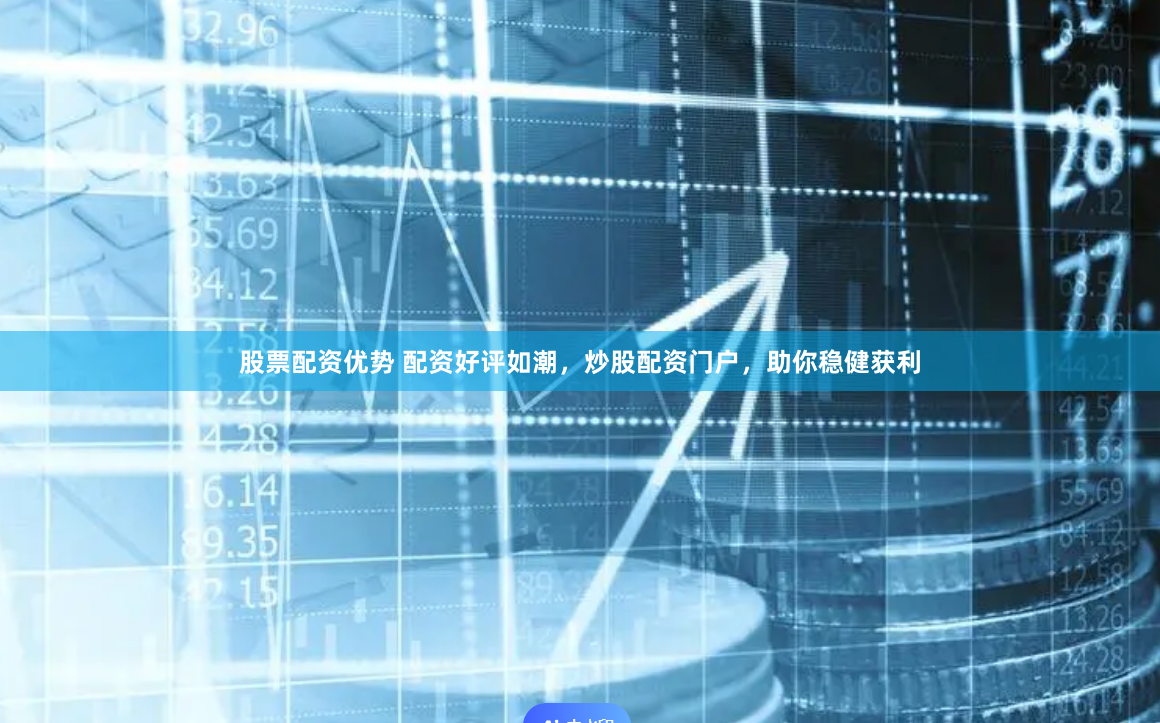 股票配资优势 配资好评如潮，炒股配资门户，助你稳健获利