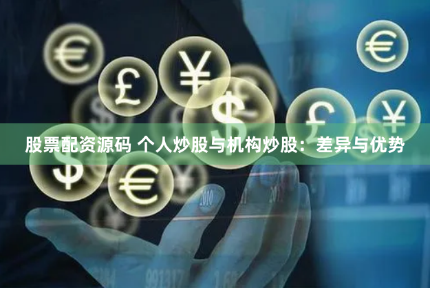 股票配资源码 个人炒股与机构炒股：差异与优势