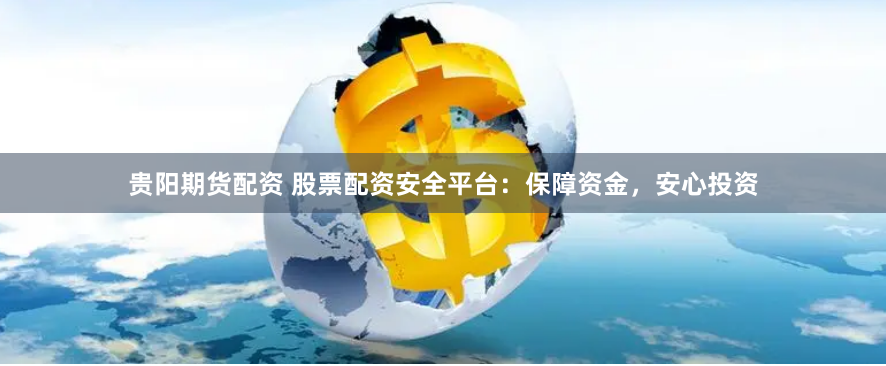 贵阳期货配资 股票配资安全平台：保障资金，安心投资