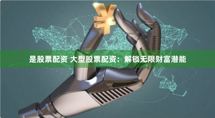 是股票配资 大型股票配资：解锁无限财富潜能