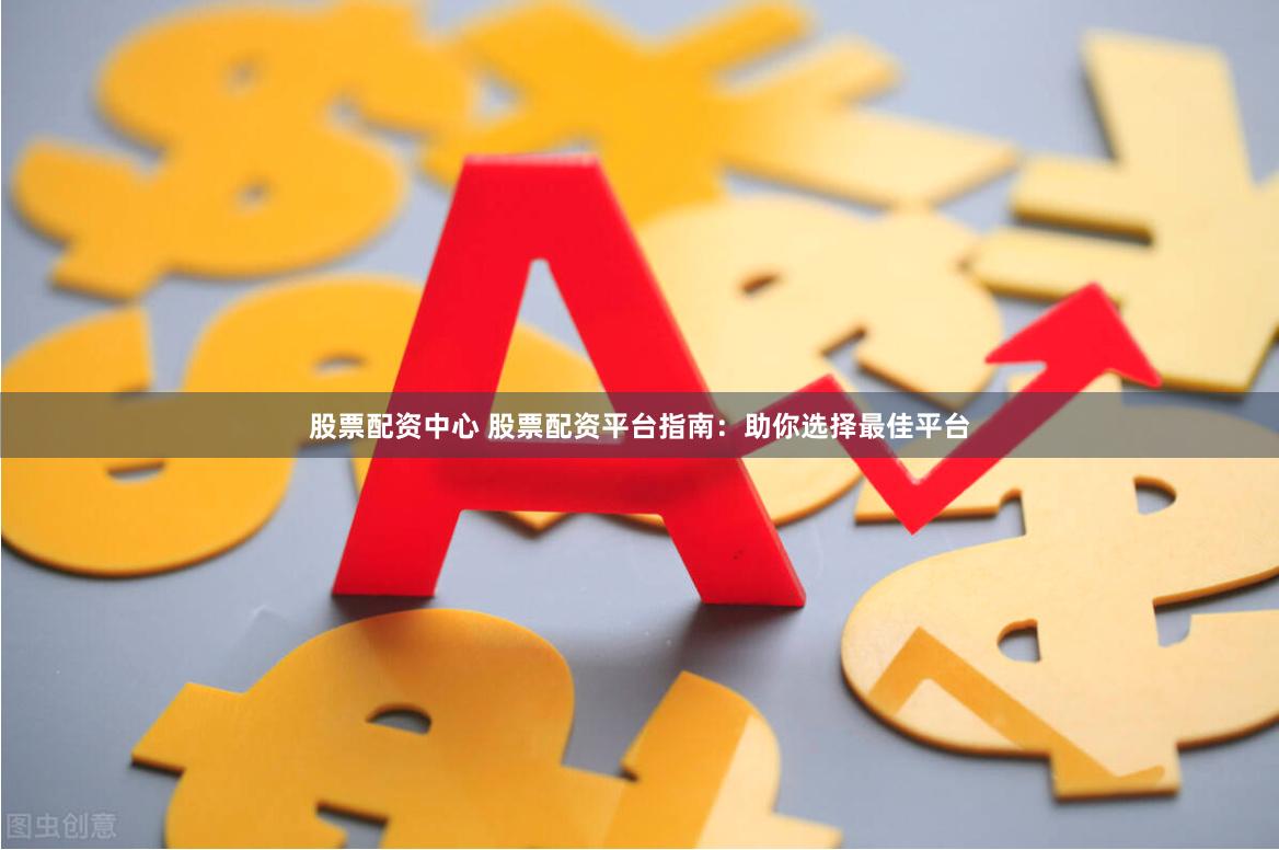 股票配资中心 股票配资平台指南：助你选择最佳平台