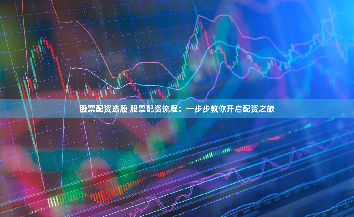 股票配资选股 股票配资流程：一步步教你开启配资之旅