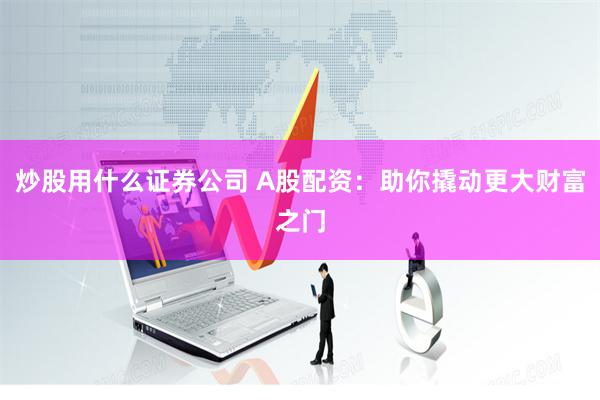 炒股用什么证券公司 A股配资:助你撬动更大财富之门