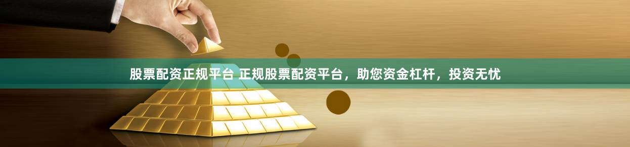 股票配资正规平台 正规股票配资平台,助您资金杠杆,投资无忧