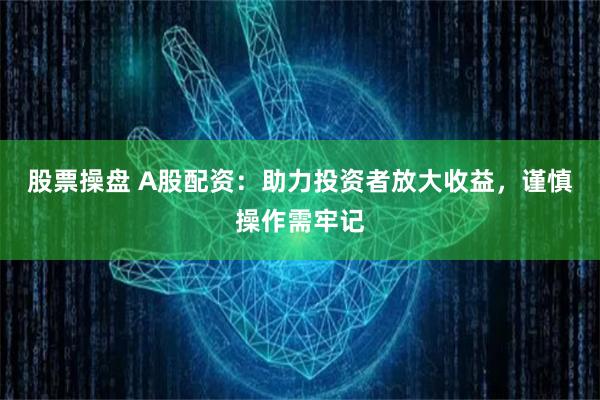 股票操盘 A股配资:助力投资者放大收益,谨慎操作需牢记