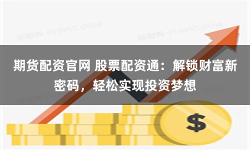 期货配资官网 股票配资通:解锁财富新密码,轻松实现投资梦想