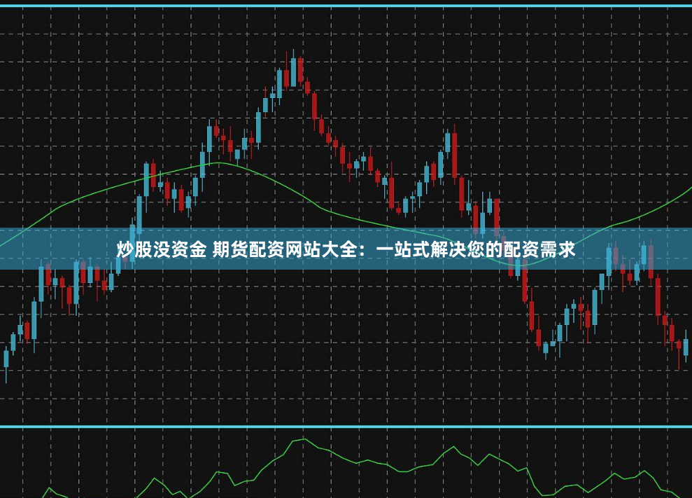 炒股没资金 期货配资网站大全:一站式解决您的配资需求
